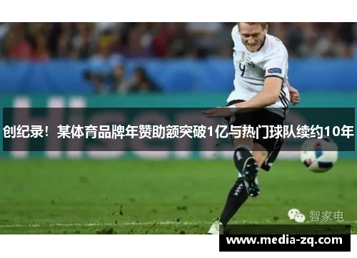 创纪录！某体育品牌年赞助额突破1亿与热门球队续约10年